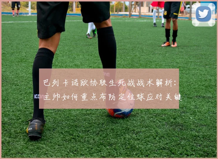 巴列卡诺欧协联生死战战术解析:主帅如何重点布防定位球应对关键压力