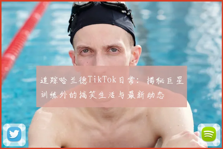 追踪哈兰德TikTok日常：揭秘巨星训练外的搞笑生活与最新动态