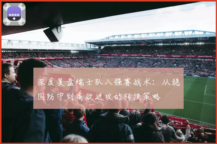 深度复盘瑞士队八强赛战术：从稳固防守到高效进攻的转换策略