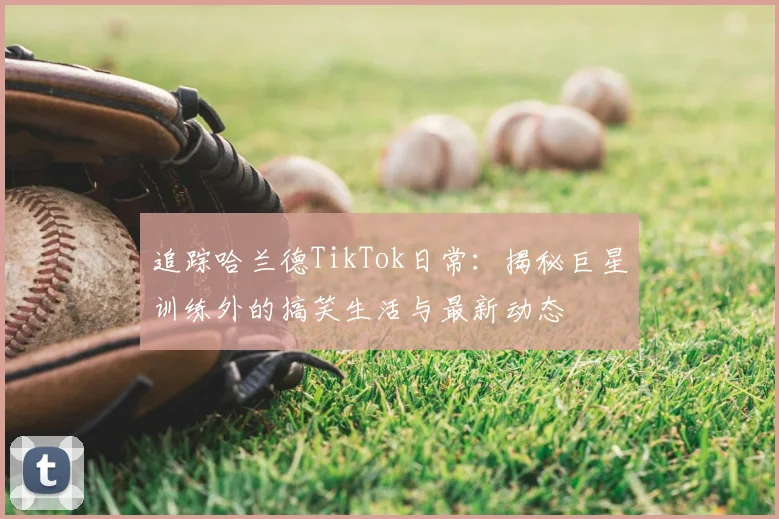 追踪哈兰德TikTok日常：揭秘巨星训练外的搞笑生活与最新动态