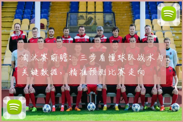 淘汰赛前瞻：三步看懂球队战术与关键数据，精准预测比赛走向