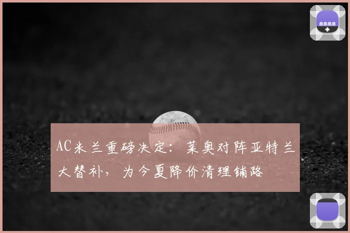 AC米兰重磅决定:莱奥对阵亚特兰大替补,为今夏降价清理铺路