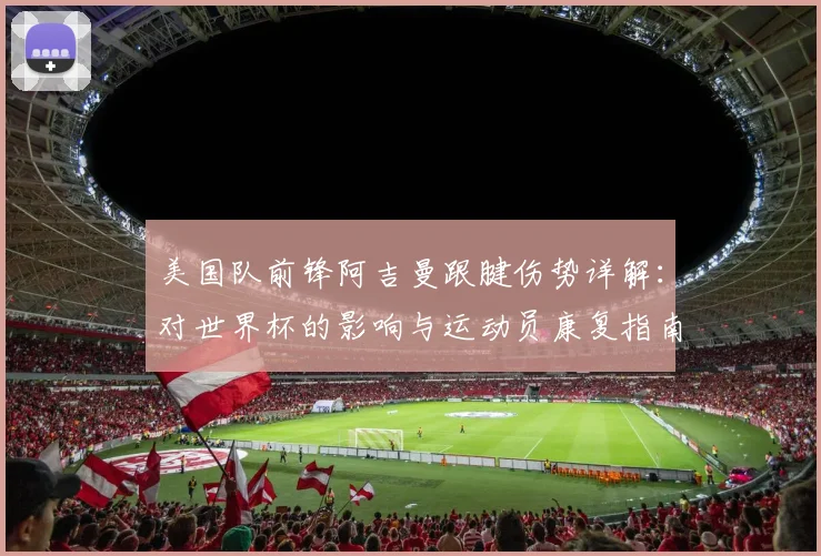 美国队前锋阿吉曼跟腱伤势详解:对世界杯的影响与运动员康复指南