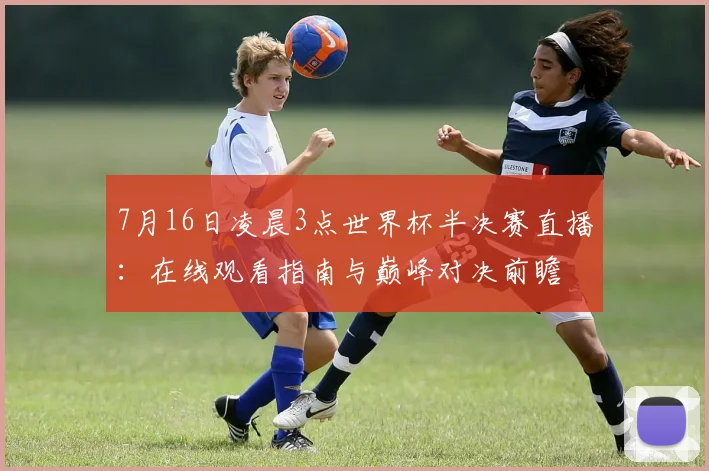 7月16日凌晨3点世界杯半决赛直播：在线观看指南与巅峰对决前瞻