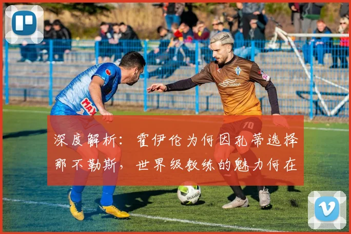 深度解析：霍伊伦为何因孔蒂选择那不勒斯，世界级教练的魅力何在？