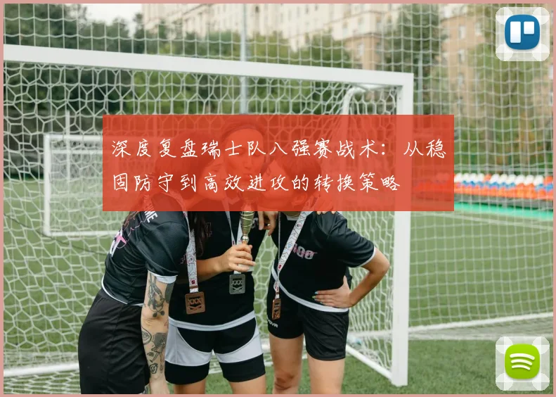 深度复盘瑞士队八强赛战术：从稳固防守到高效进攻的转换策略