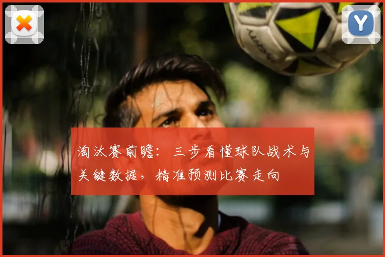 淘汰赛前瞻:三步看懂球队战术与关键数据,精准预测比赛走向