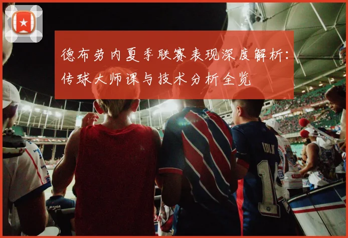 德布劳内夏季联赛表现深度解析：传球大师课与技术分析全览